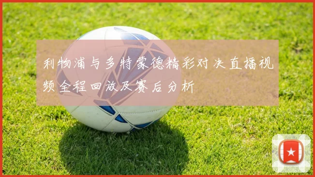 利物浦与多特蒙德精彩对决直播视频全程回放及赛后分析