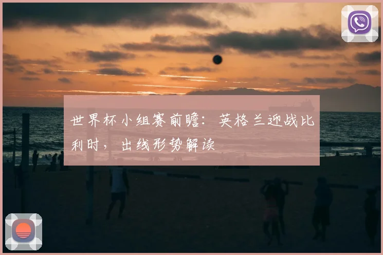 世界杯小组赛前瞻:英格兰迎战比利时,出线形势解读