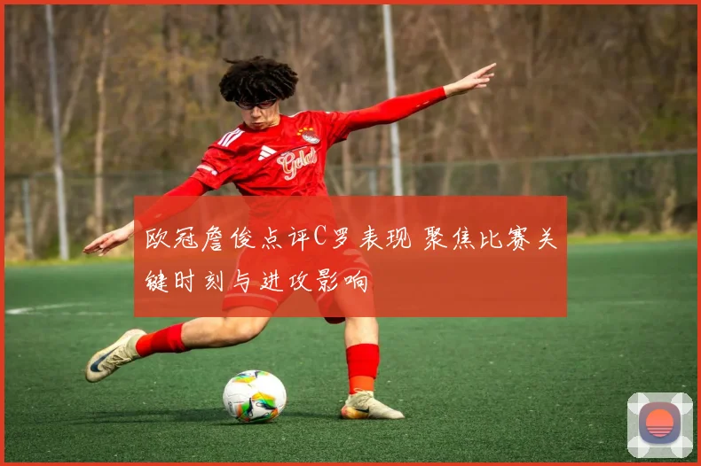 欧冠詹俊点评C罗表现 聚焦比赛关键时刻与进攻影响