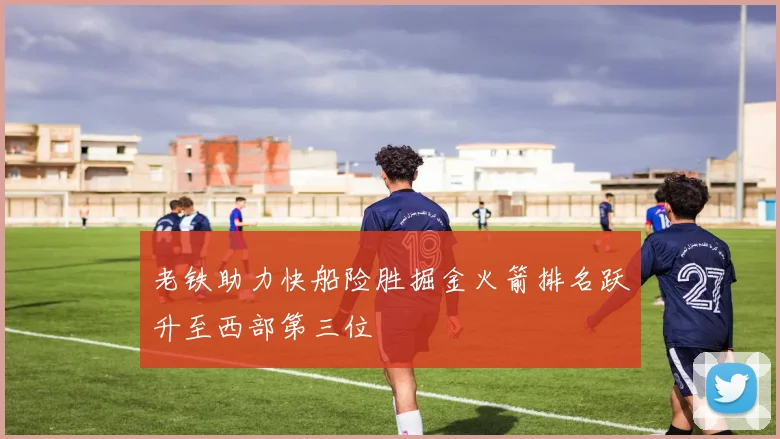 老铁助力快船险胜掘金火箭排名跃升至西部第三位