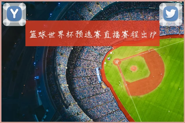 篮球世界杯预选赛直播赛程出炉