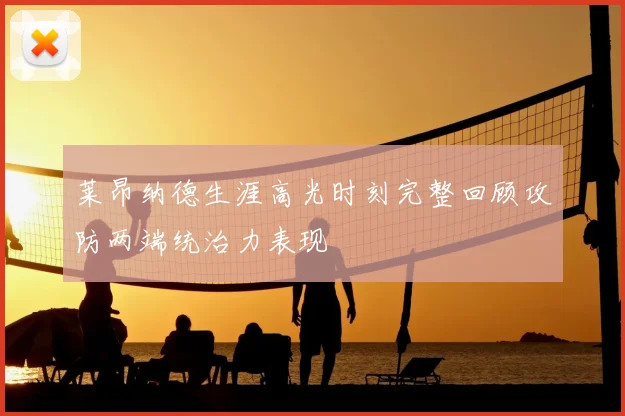 莱昂纳德生涯高光时刻完整回顾攻防两端统治力表现