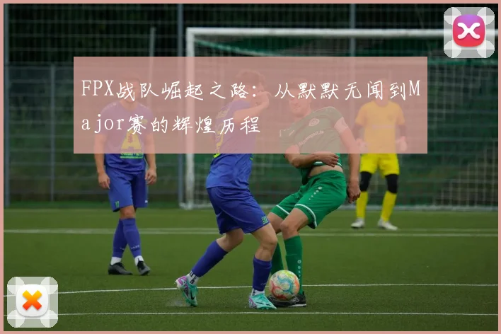 FPX战队崛起之路：从默默无闻到Major赛的辉煌历程