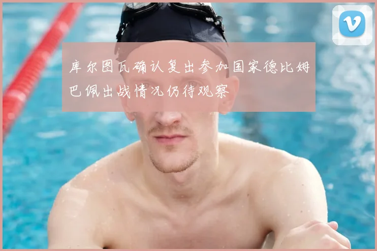 库尔图瓦确认复出参加国家德比姆巴佩出战情况仍待观察