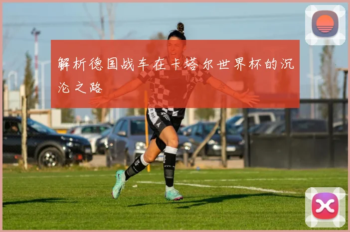 解析德国战车在卡塔尔世界杯的沉沦之路
