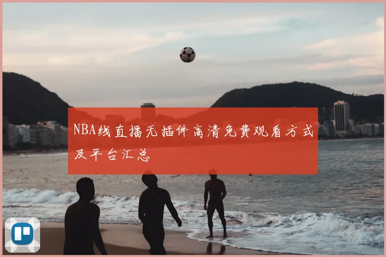 NBA线直播无插件高清免费观看方式及平台汇总