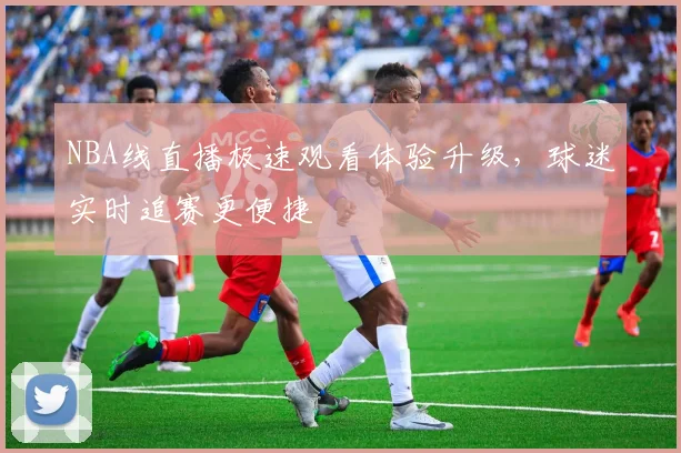 NBA线直播极速观看体验升级,球迷实时追赛更便捷