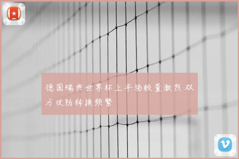 德国瑞典世界杯上半场较量激烈 双方攻防转换频繁