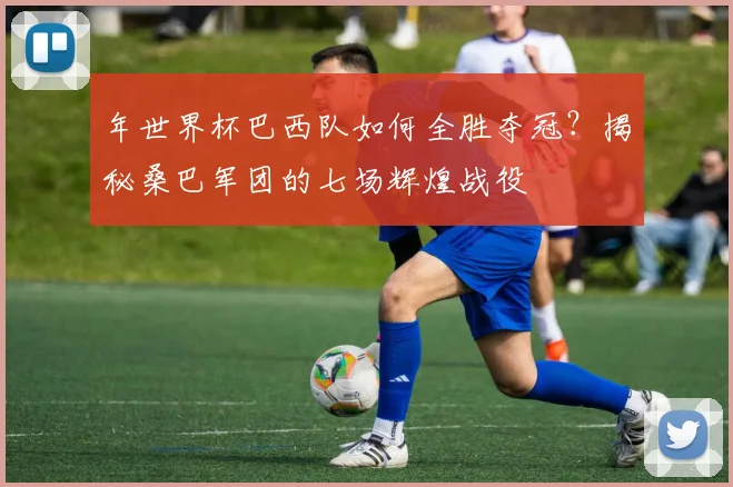 年世界杯巴西队如何全胜夺冠?揭秘桑巴军团的七场辉煌战役