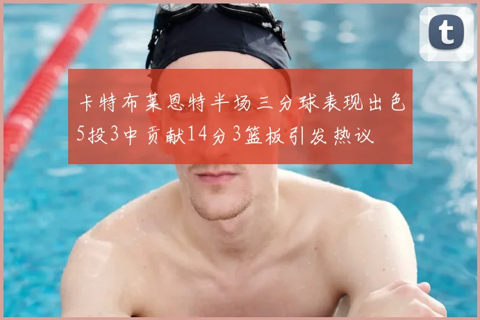 卡特布莱恩特半场三分球表现出色5投3中贡献14分3篮板引发热议