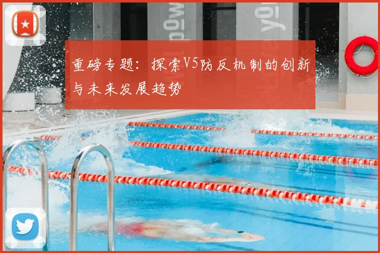 重磅专题:探索V5防反机制的创新与未来发展趋势