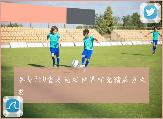 参与360官方论坛世界杯竞猜瓜分大奖