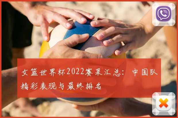 女篮世界杯2022赛果汇总：中国队精彩表现与最终排名