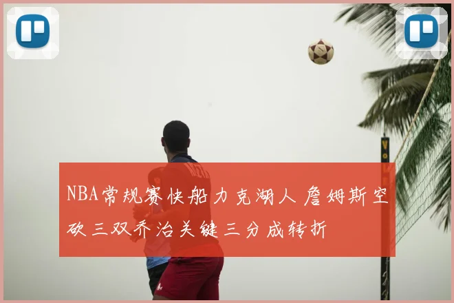NBA常规赛快船力克湖人 詹姆斯空砍三双乔治关键三分成转折