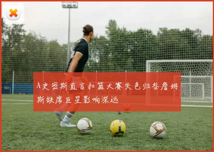 A史密斯直言扣篮大赛失色归咎詹姆斯缺席巨星影响深远