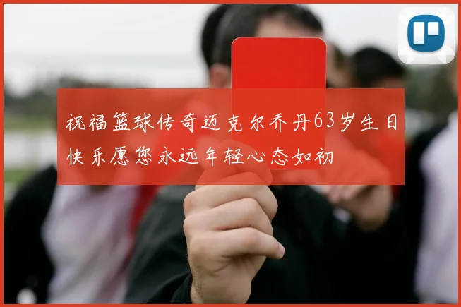 祝福篮球传奇迈克尔乔丹63岁生日快乐愿您永远年轻心态如初