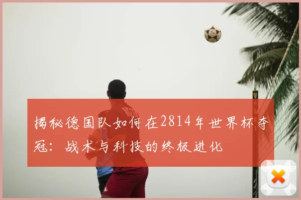 揭秘德国队如何在2814年世界杯夺冠:战术与科技的终极进化