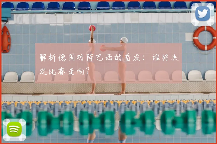 解析德国对阵巴西的首发:谁将决定比赛走向?