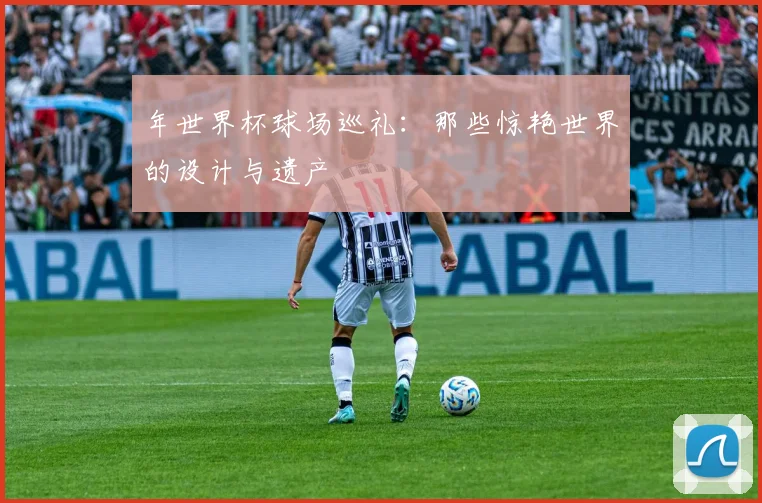 年世界杯球场巡礼：那些惊艳世界的设计与遗产