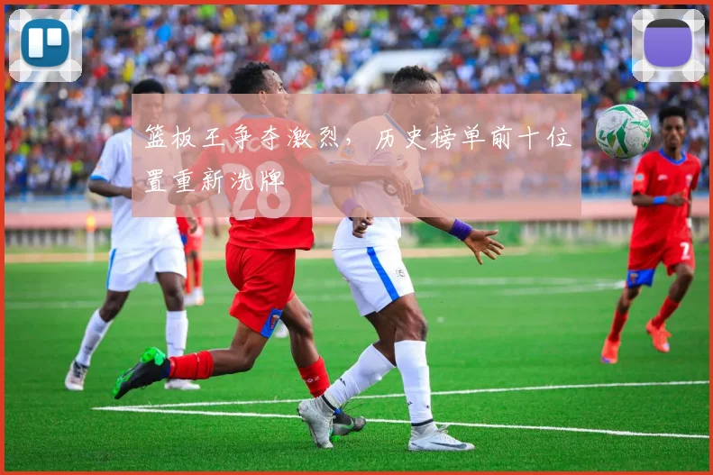 篮板王争夺激烈,历史榜单前十位置重新洗牌