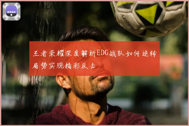 王者荣耀深度解析EDG战队如何逆转局势实现精彩反击
