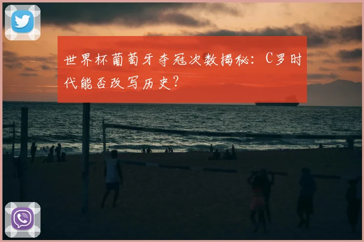 世界杯葡萄牙夺冠次数揭秘：C罗时代能否改写历史？