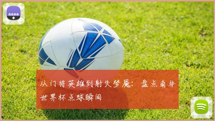 从门将英雄到射失梦魇：盘点南非世界杯点球瞬间