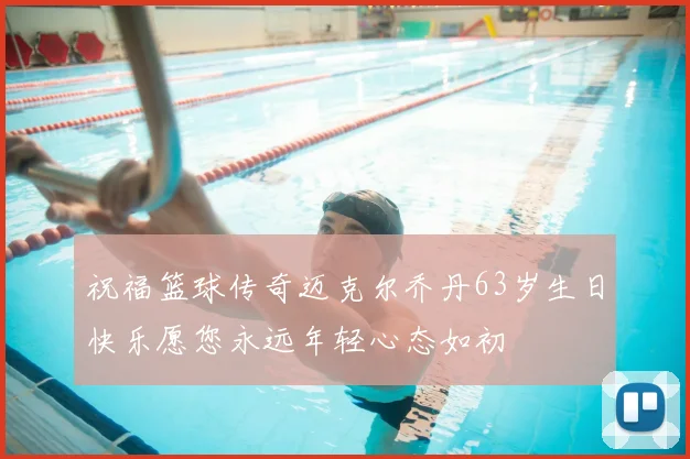 祝福篮球传奇迈克尔乔丹63岁生日快乐愿您永远年轻心态如初