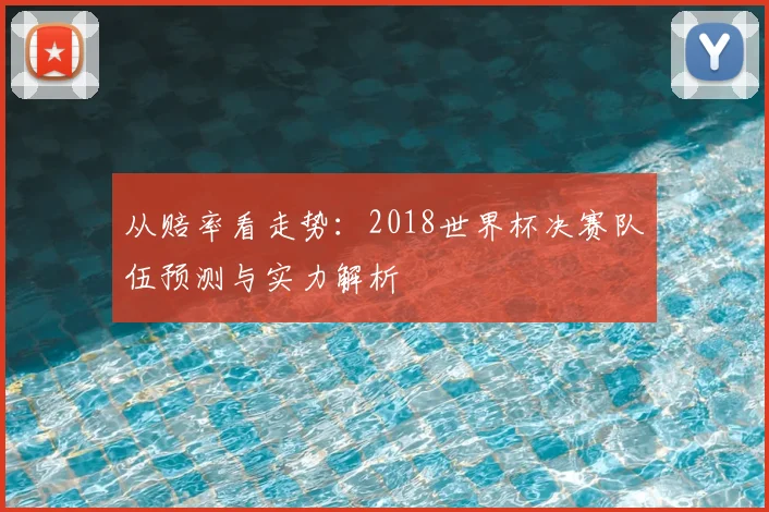 从赔率看走势：2018世界杯决赛队伍预测与实力解析