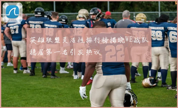 英雄联盟灵活性排行榜揭晓WE战队稳居第一名引发热议
