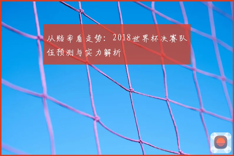从赔率看走势：2018世界杯决赛队伍预测与实力解析