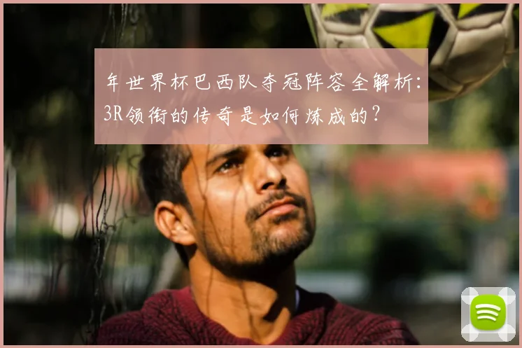 年世界杯巴西队夺冠阵容全解析:3R领衔的传奇是如何炼成的?