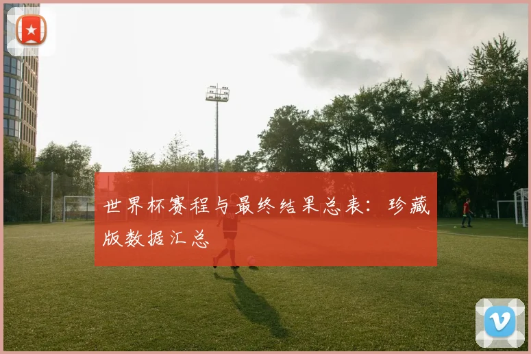 世界杯赛程与最终结果总表:珍藏版数据汇总