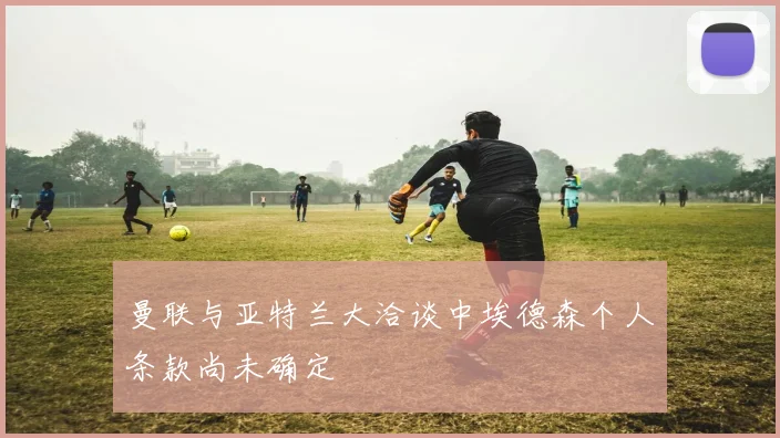 曼联与亚特兰大洽谈中埃德森个人条款尚未确定