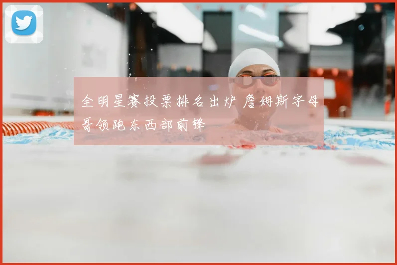 全明星赛投票排名出炉 詹姆斯字母哥领跑东西部前锋