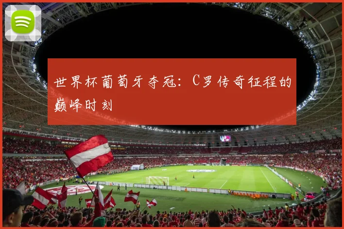 世界杯葡萄牙夺冠：C罗传奇征程的巅峰时刻