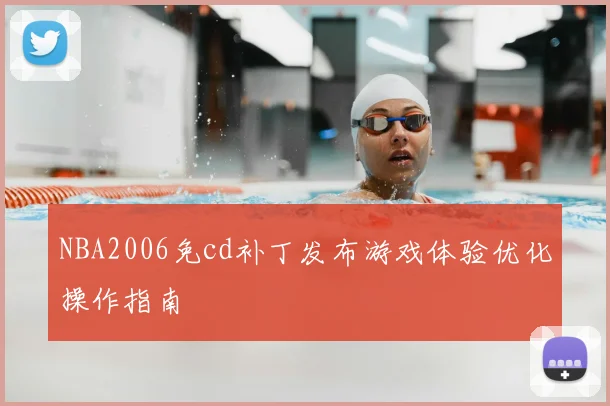 NBA2006免cd补丁发布游戏体验优化操作指南