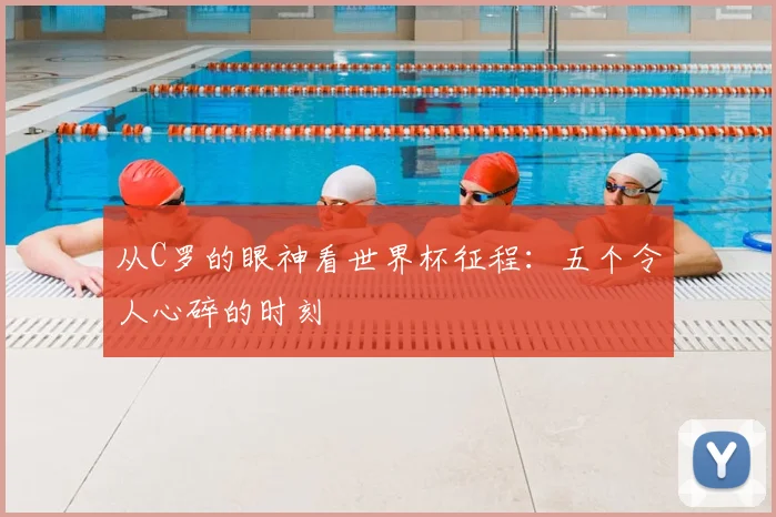 从C罗的眼神看世界杯征程：五个令人心碎的时刻