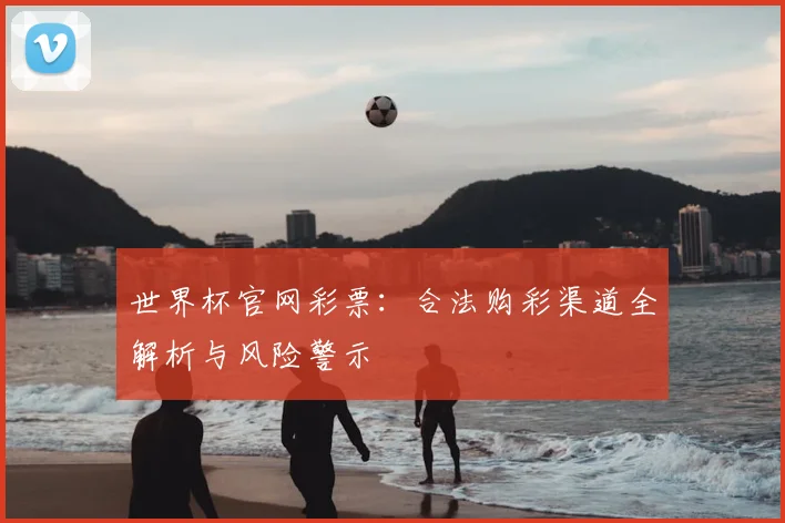 世界杯官网彩票：合法购彩渠道全解析与风险警示