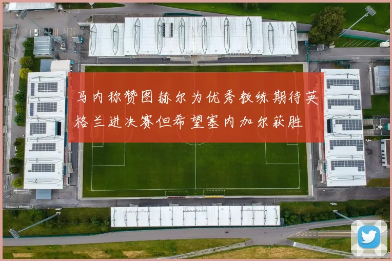 马内称赞图赫尔为优秀教练期待英格兰进决赛但希望塞内加尔获胜