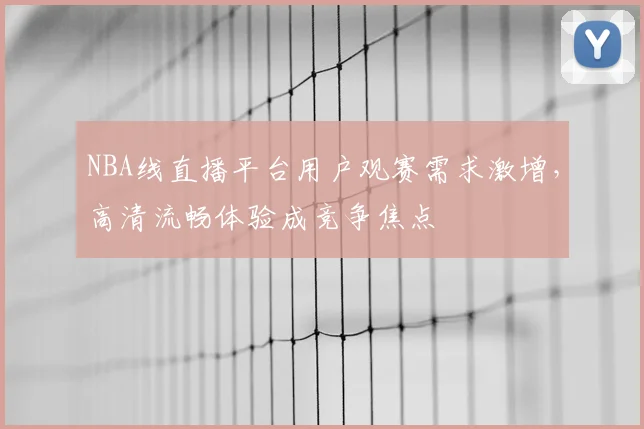 NBA线直播平台用户观赛需求激增，高清流畅体验成竞争焦点