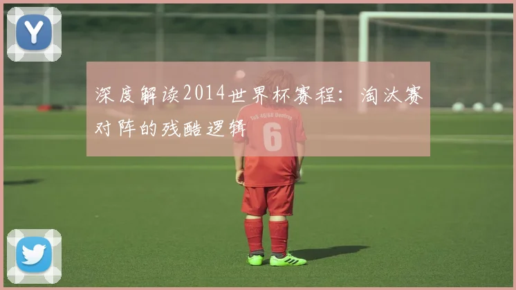 深度解读2014世界杯赛程：淘汰赛对阵的残酷逻辑