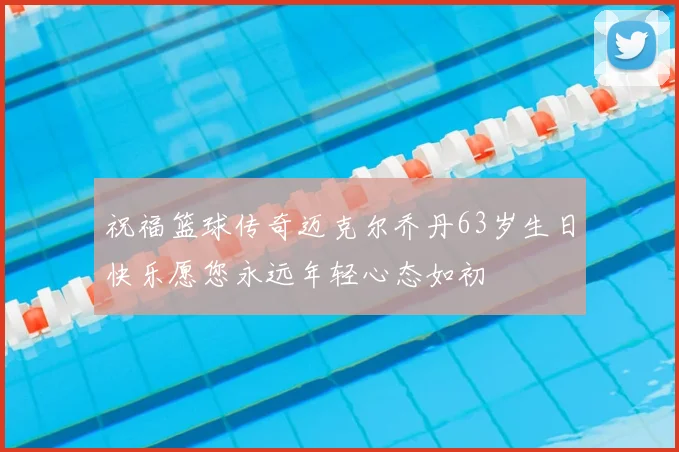 祝福篮球传奇迈克尔乔丹63岁生日快乐愿您永远年轻心态如初