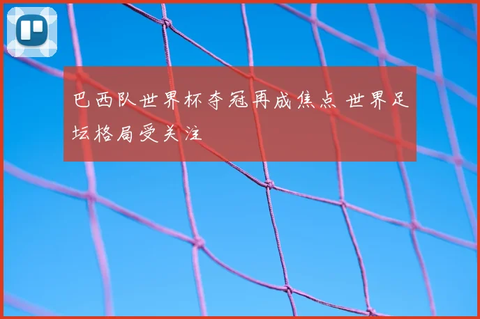 巴西队世界杯夺冠再成焦点 世界足坛格局受关注