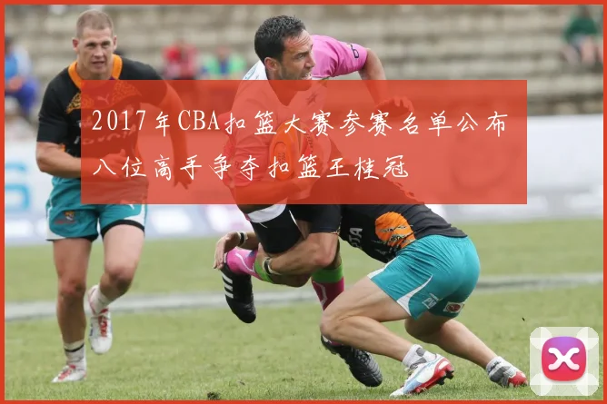 2017年CBA扣篮大赛参赛名单公布 八位高手争夺扣篮王桂冠