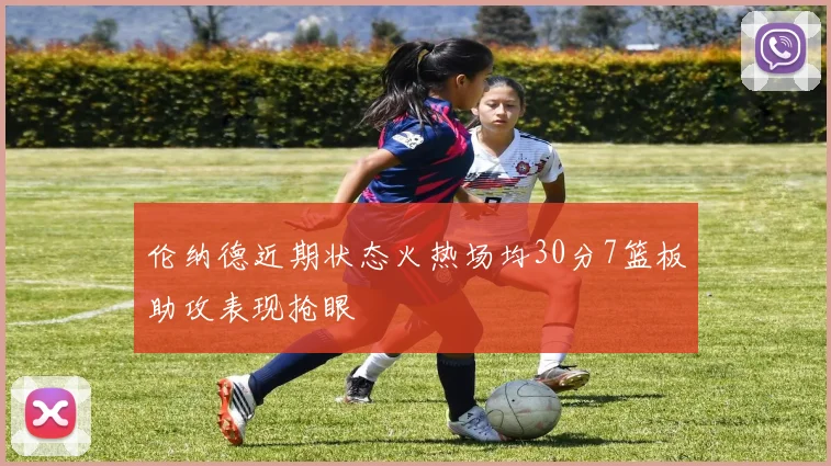 伦纳德近期状态火热场均30分7篮板助攻表现抢眼