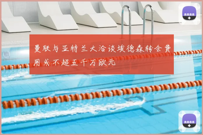 曼联与亚特兰大洽谈埃德森转会费用或不超五千万欧元