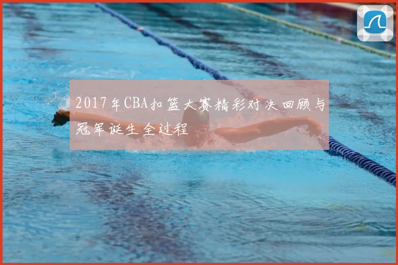 2017年CBA扣篮大赛精彩对决回顾与冠军诞生全过程