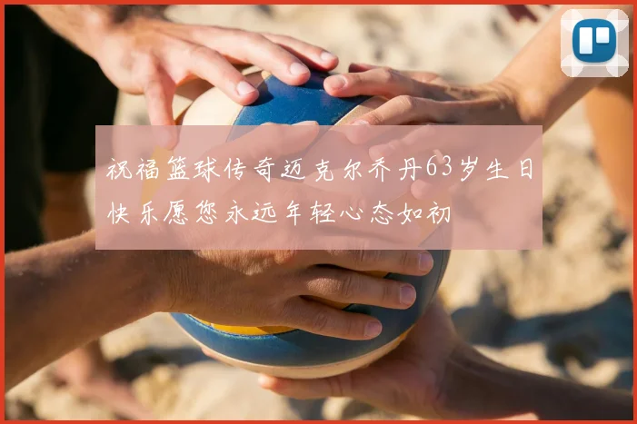祝福篮球传奇迈克尔乔丹63岁生日快乐愿您永远年轻心态如初