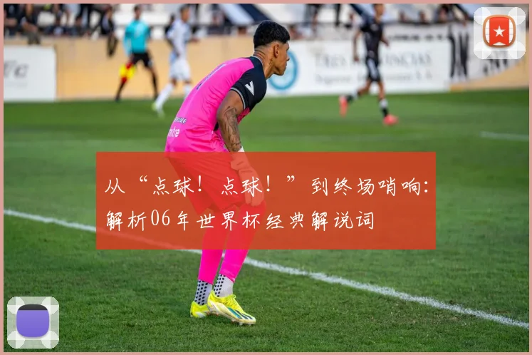 从“点球！点球！”到终场哨响：解析06年世界杯经典解说词
